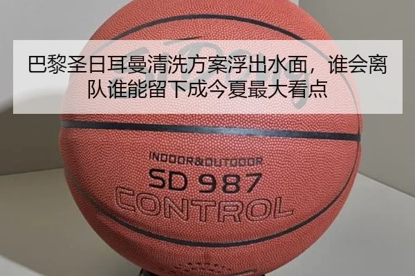 巴黎圣日耳曼清洗方案浮出水面，谁会离队谁能留下成今夏最大看点